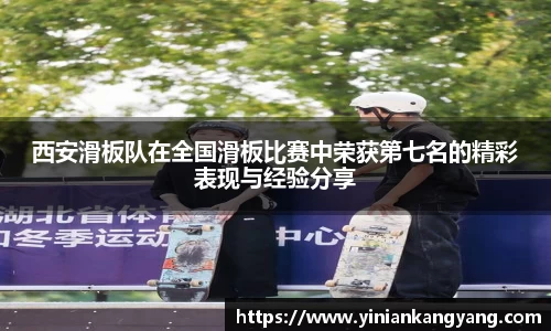 西安滑板队在全国滑板比赛中荣获第七名的精彩表现与经验分享