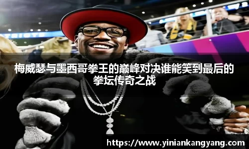 梅威瑟与墨西哥拳王的巅峰对决谁能笑到最后的拳坛传奇之战